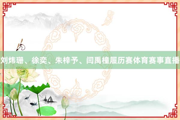 刘炜珊、徐奕、朱梓予、闫禹橦履历赛体育赛事直播