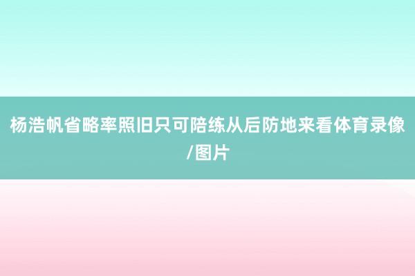 杨浩帆省略率照旧只可陪练从后防地来看体育录像/图片
