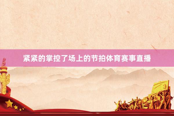 紧紧的掌控了场上的节拍体育赛事直播
