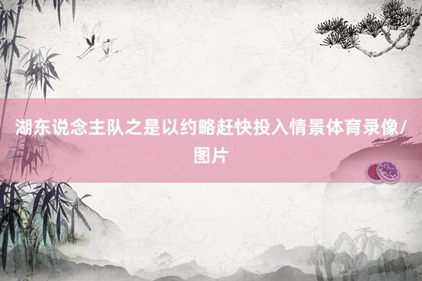 湖东说念主队之是以约略赶快投入情景体育录像/图片