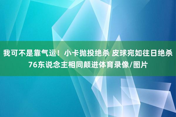 我可不是靠气运！小卡抛投绝杀 皮球宛如往日绝杀76东说念主相同颠进体育录像/图片